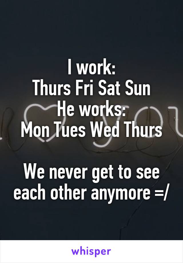 I work:
Thurs Fri Sat Sun
He works:
Mon Tues Wed Thurs

We never get to see each other anymore =/