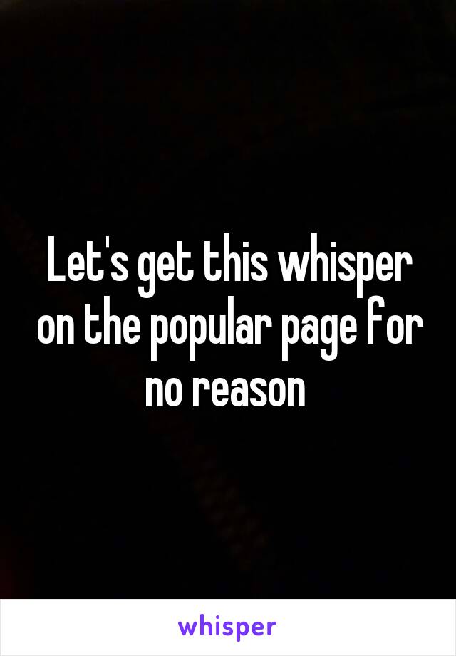 Let's get this whisper on the popular page for no reason 