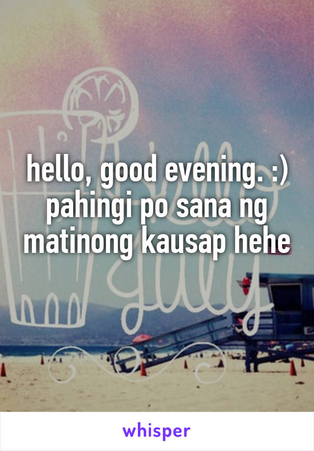 hello, good evening. :)
pahingi po sana ng matinong kausap hehe 