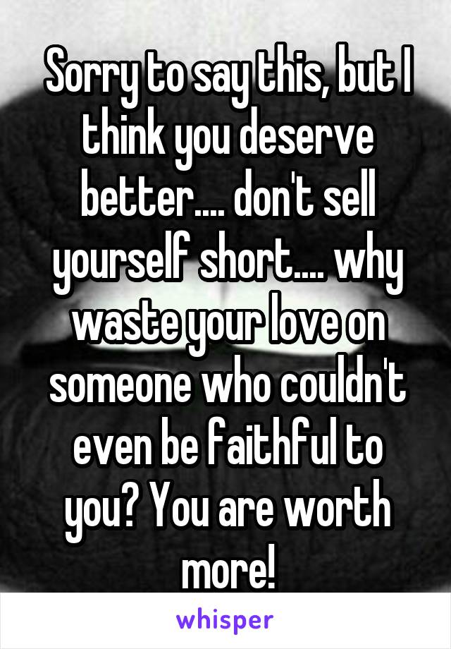 Sorry to say this, but I think you deserve better.... don't sell yourself short.... why waste your love on someone who couldn't even be faithful to you? You are worth more!