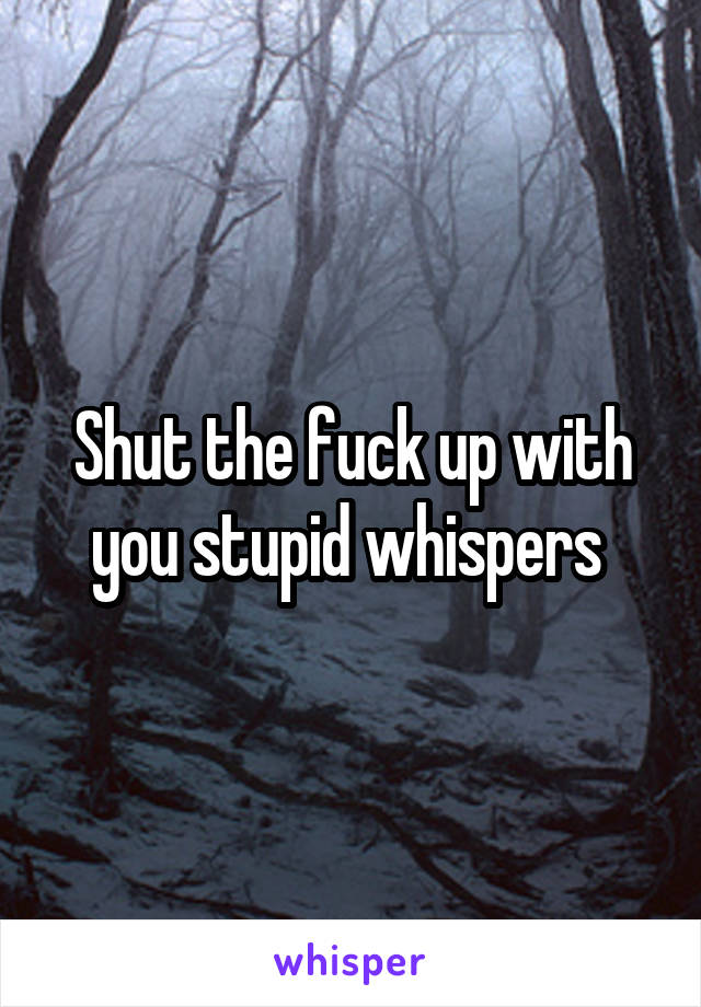 Shut the fuck up with you stupid whispers 