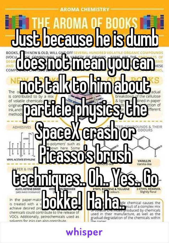 Just because he is dumb does not mean you can not talk to him about particle physics, the SpaceX crash or Picasso's brush techniques.. Oh.. Yes.. Go bokke!  Ha ha.. 