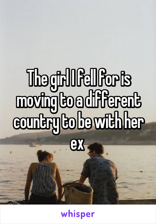 The girl I fell for is moving to a different country to be with her ex 