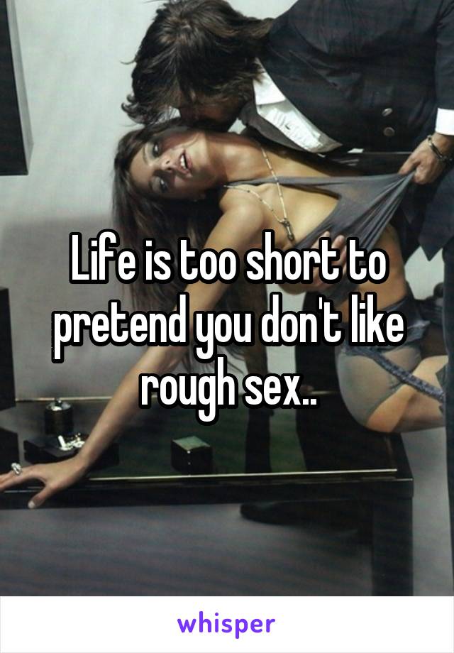 Life is too short to pretend you don't like rough sex..