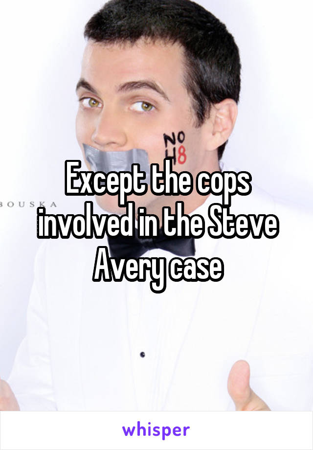 Except the cops involved in the Steve Avery case