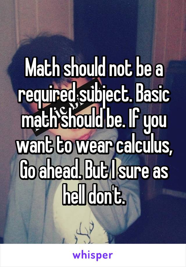 Math should not be a required subject. Basic math should be. If you want to wear calculus, Go ahead. But I sure as hell don't.