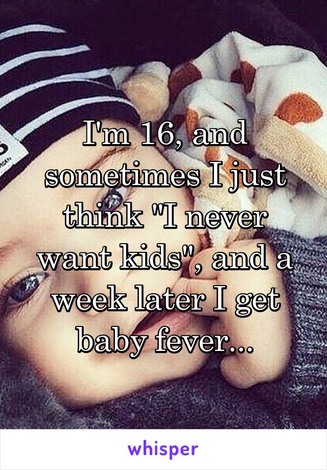 I'm 16, and sometimes I just think "I never want kids", and a week later I get baby fever...