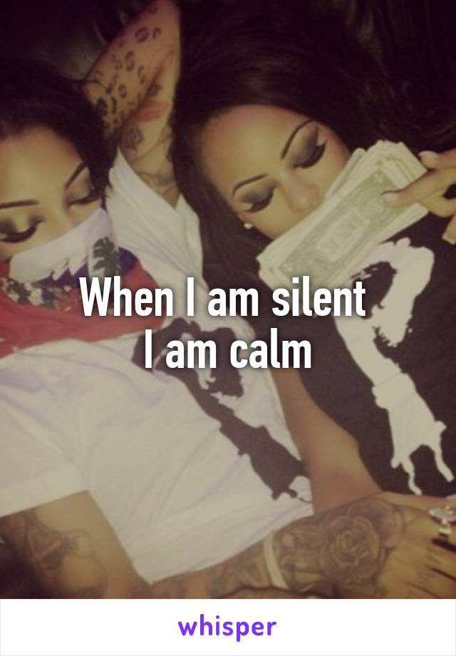 When I am silent 
I am calm