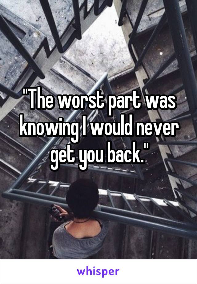 "The worst part was knowing I would never get you back."
