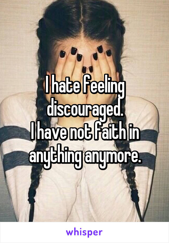 I hate feeling discouraged.
I have not faith in anything anymore.