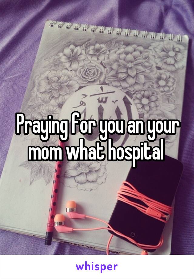 Praying for you an your mom what hospital 