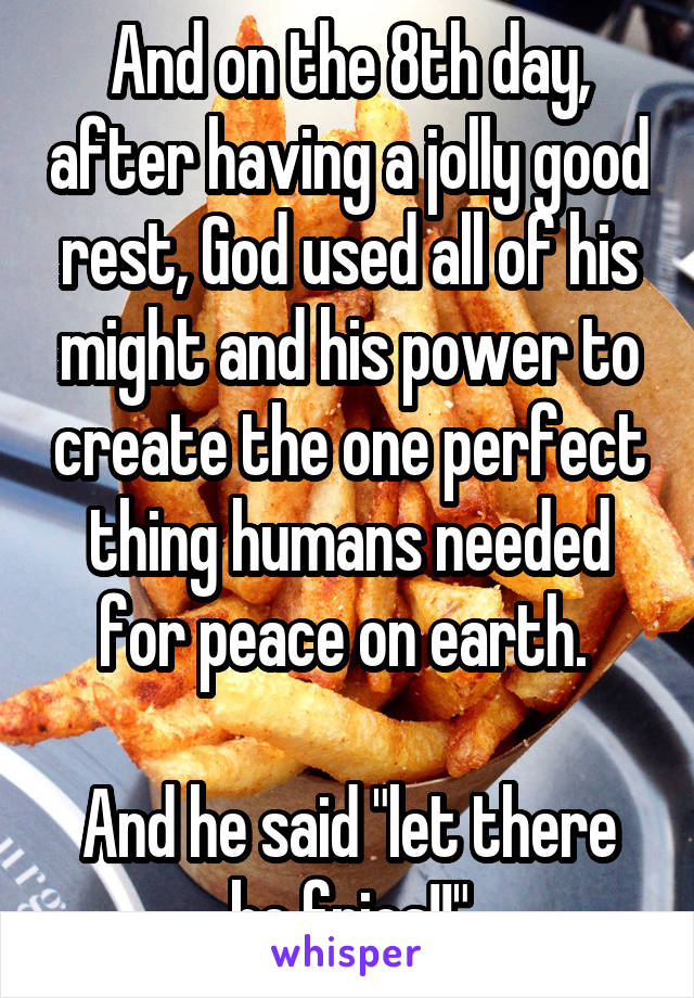 And on the 8th day, after having a jolly good rest, God used all of his might and his power to create the one perfect thing humans needed for peace on earth. 

And he said "let there be fries!!"