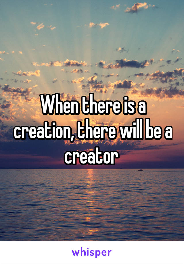 When there is a creation, there will be a creator 