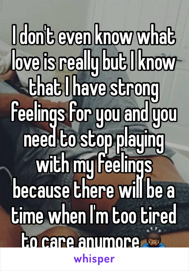 I don't even know what love is really but I know that I have strong feelings for you and you need to stop playing with my feelings because there will be a time when I'm too tired to care anymore🙇🏾