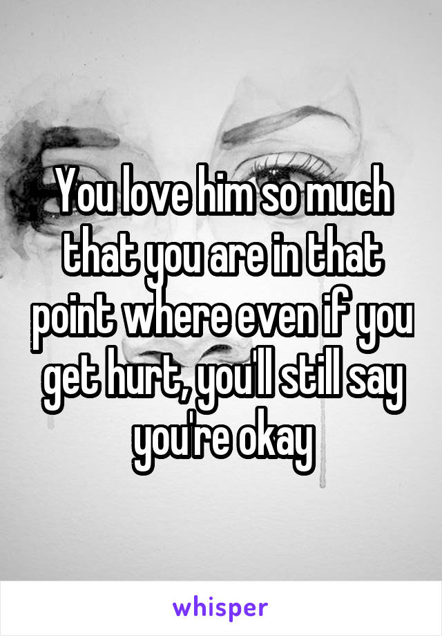 You love him so much that you are in that point where even if you get hurt, you'll still say you're okay