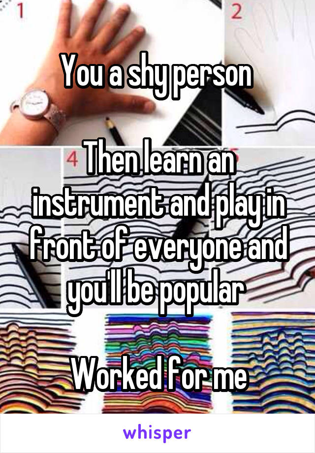 You a shy person 

Then learn an instrument and play in front of everyone and you'll be popular 

Worked for me