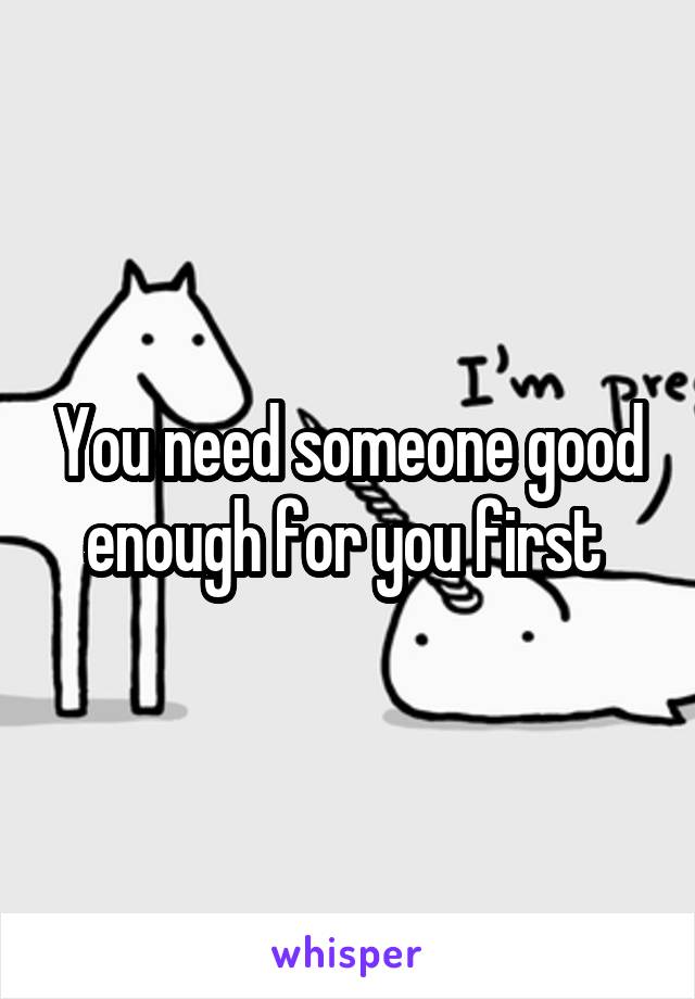 You need someone good enough for you first 