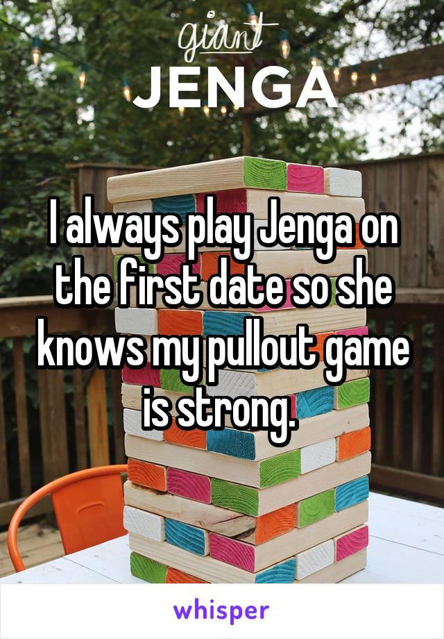 I always play Jenga on the first date so she knows my pullout game is strong. 