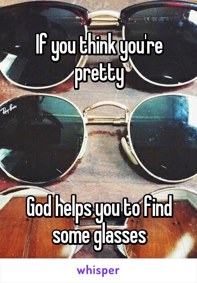 If you think you're pretty




God helps you to find some glasses