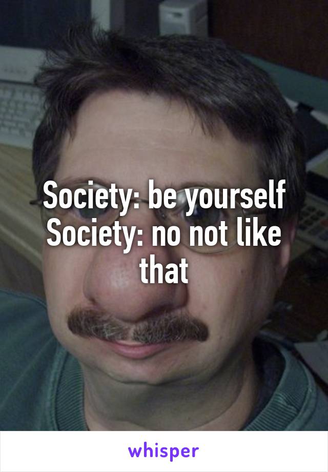 Society: be yourself
Society: no not like that