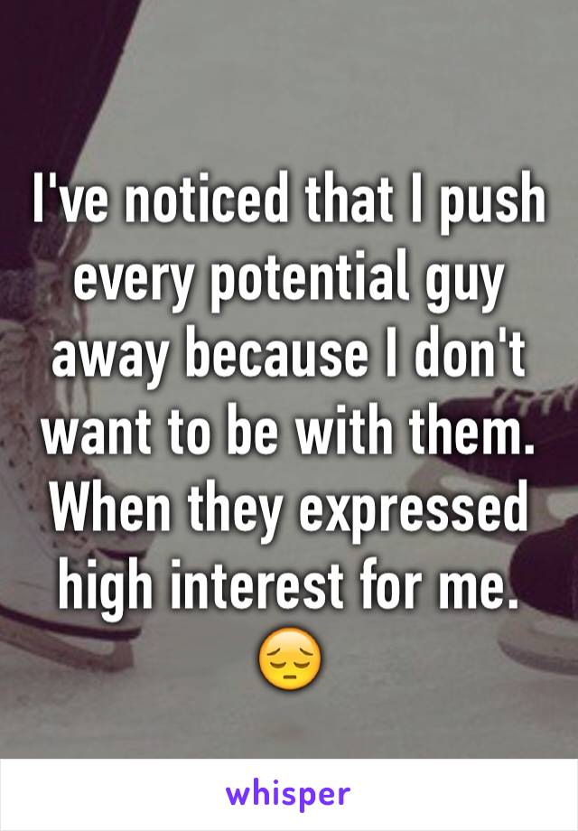 I've noticed that I push every potential guy away because I don't want to be with them. When they expressed high interest for me. 😔