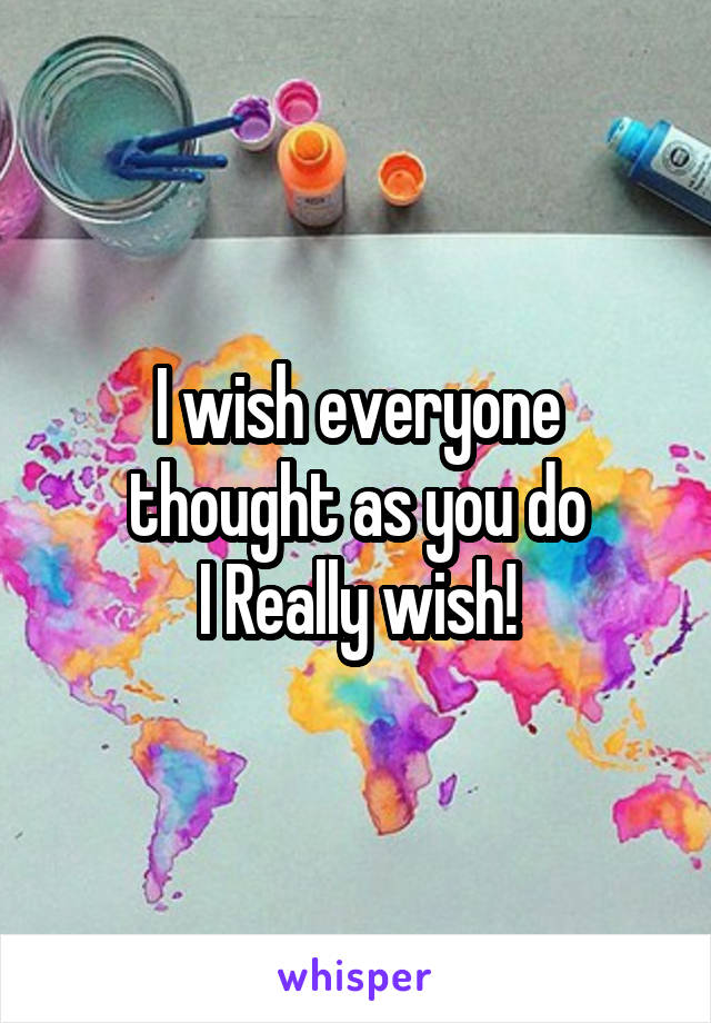 I wish everyone thought as you do
I Really wish!