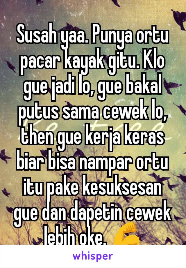 Susah yaa. Punya ortu pacar kayak gitu. Klo gue jadi lo, gue bakal putus sama cewek lo, then gue kerja keras biar bisa nampar ortu itu pake kesuksesan gue dan dapetin cewek lebih oke. 💪