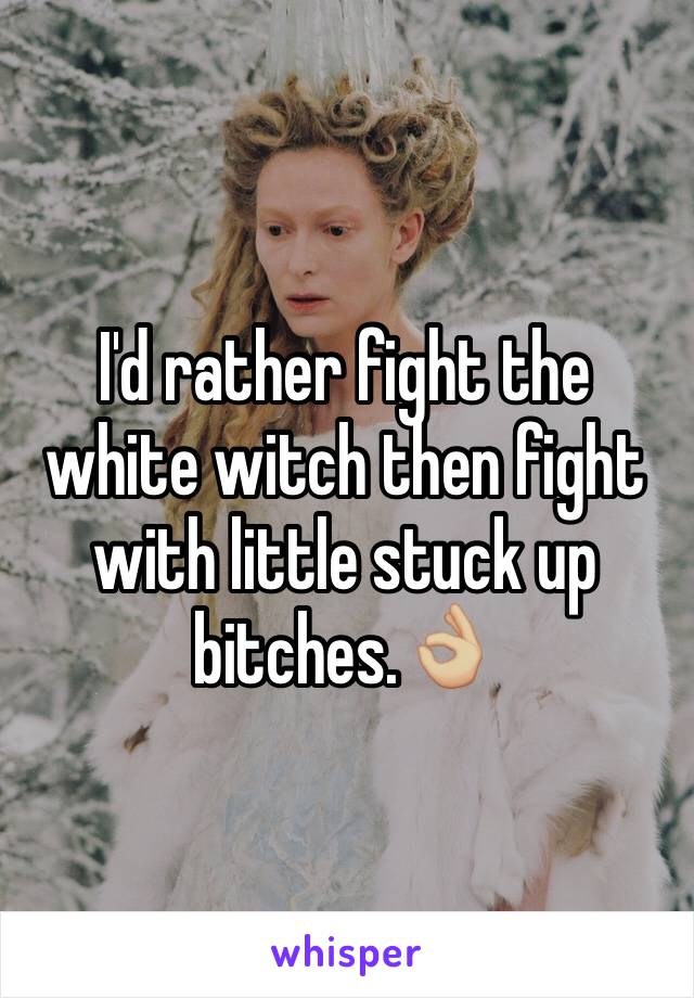 I'd rather fight the white witch then fight with little stuck up bitches.👌🏼