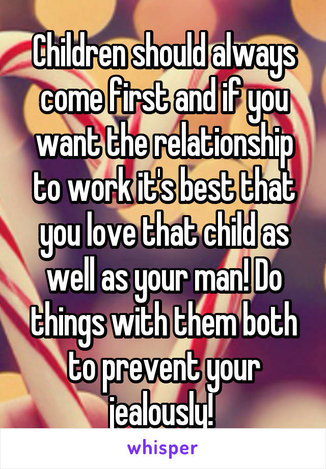 Children should always come first and if you want the relationship to work it's best that you love that child as well as your man! Do things with them both to prevent your jealously! 