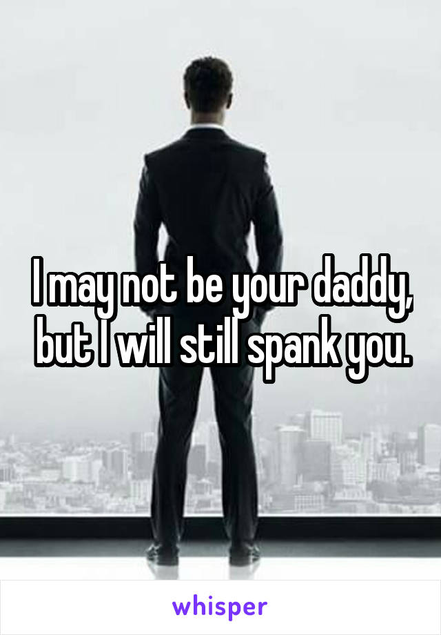 I may not be your daddy, but I will still spank you.