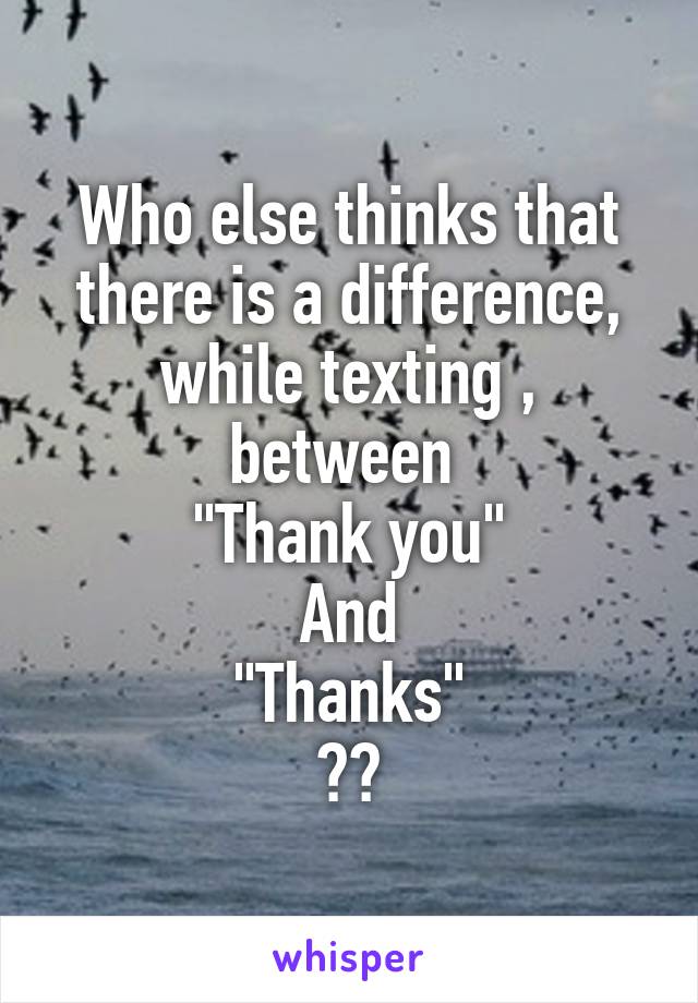 Who else thinks that there is a difference, while texting , between 
"Thank you"
And
"Thanks"
??