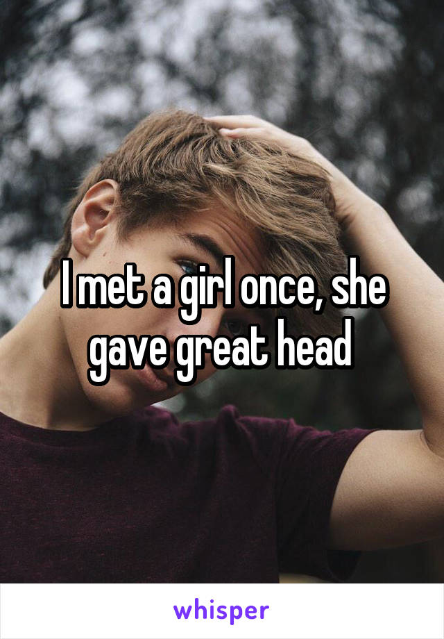 I met a girl once, she gave great head 