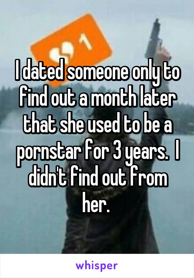 I dated someone only to find out a month later that she used to be a pornstar for 3 years.  I didn't find out from her. 