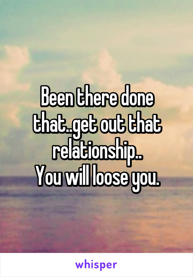 Been there done that..get out that relationship..
You will loose you.