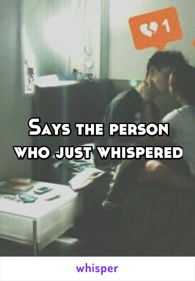 Says the person who just whispered