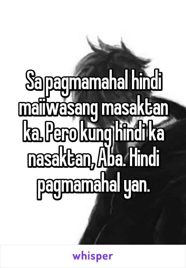 Sa pagmamahal hindi maiiwasang masaktan ka. Pero kung hindi ka nasaktan, Aba. Hindi pagmamahal yan.