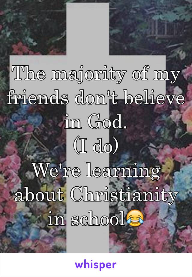 The majority of my friends don't believe in God.
(I do)
We're learning about Christianity in school😂