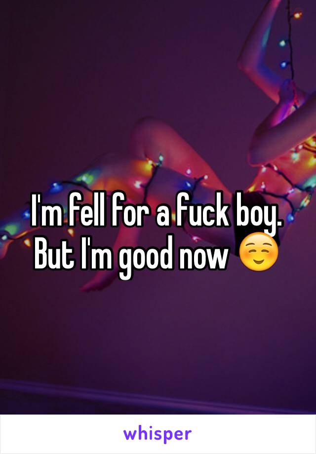 I'm fell for a fuck boy. But I'm good now ☺️