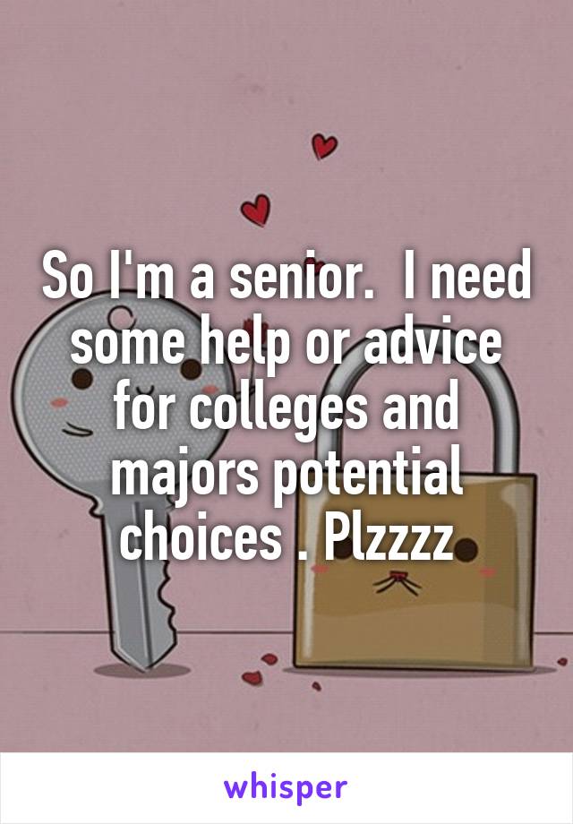 So I'm a senior.  I need some help or advice for colleges and majors potential choices . Plzzzz