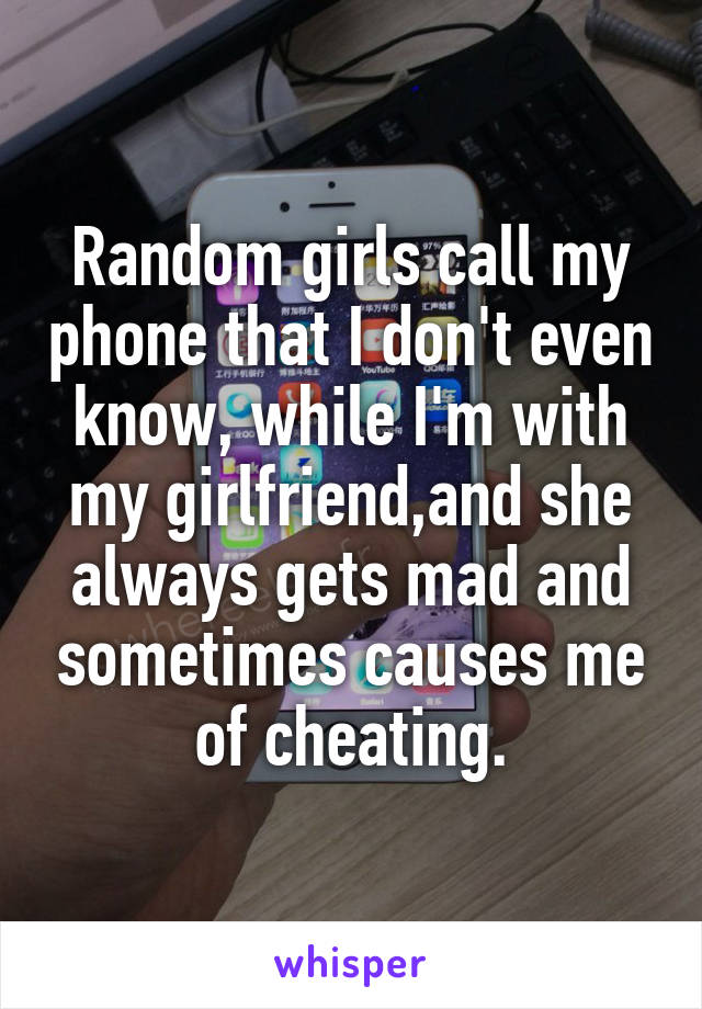 Random girls call my phone that I don't even know, while I'm with my girlfriend,and she always gets mad and sometimes causes me of cheating.