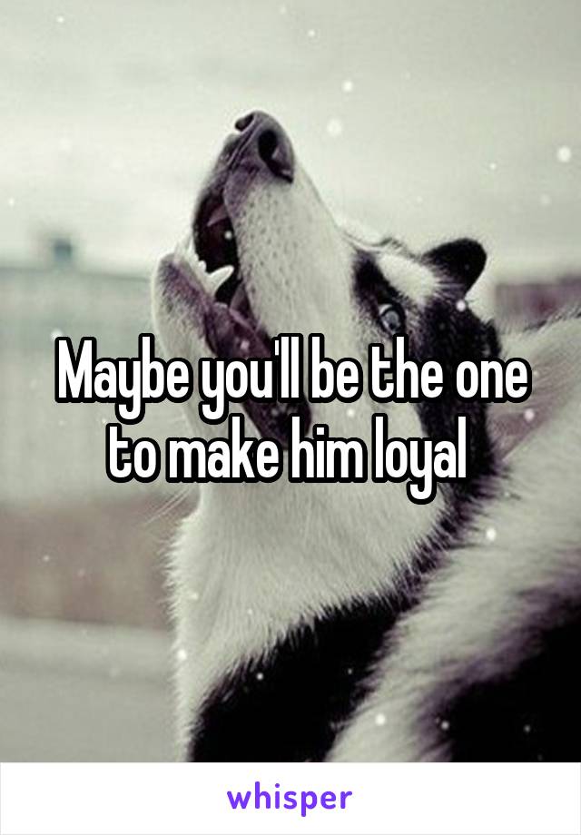 Maybe you'll be the one to make him loyal 