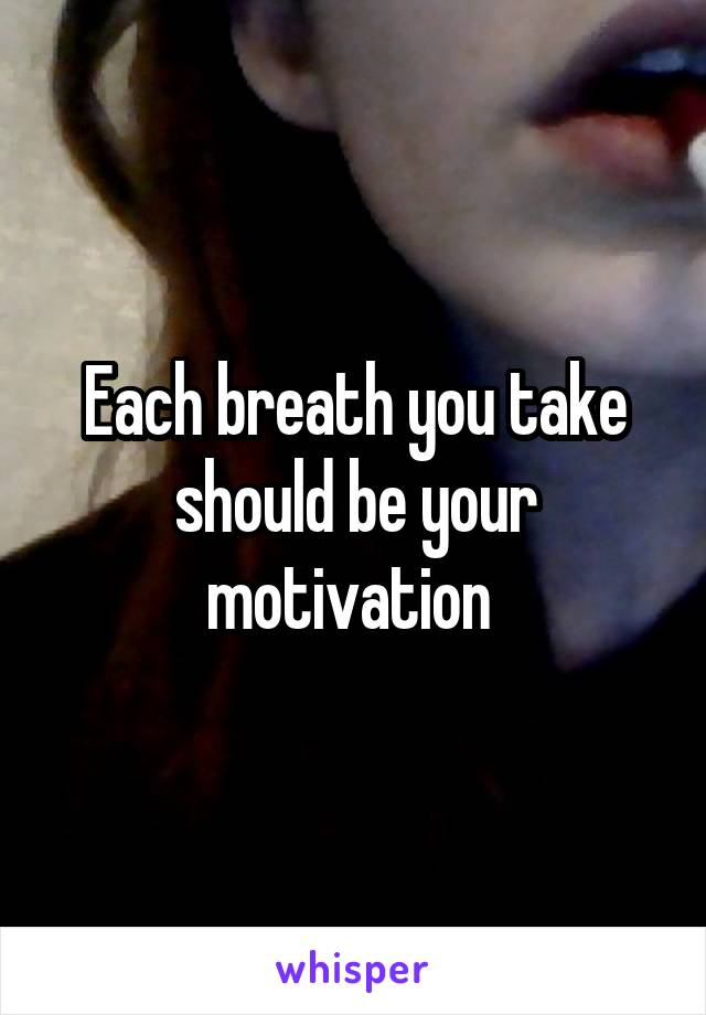 Each breath you take should be your motivation 