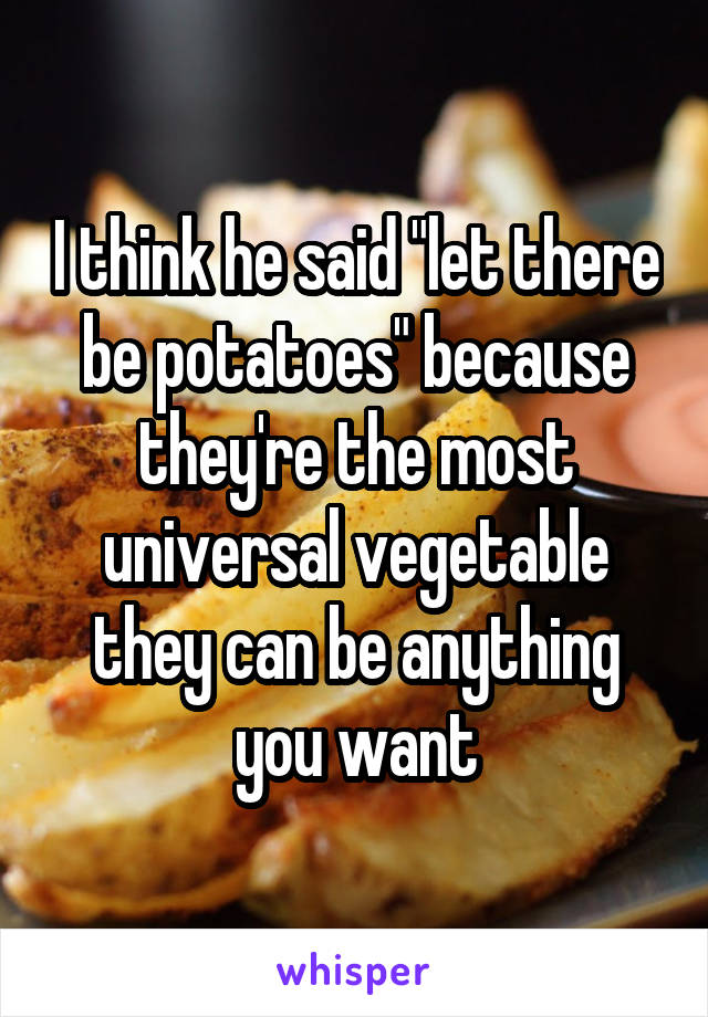 I think he said "let there be potatoes" because they're the most universal vegetable they can be anything you want