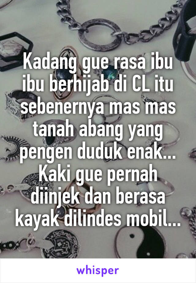 Kadang gue rasa ibu ibu berhijab di CL itu sebenernya mas mas tanah abang yang pengen duduk enak... Kaki gue pernah diinjek dan berasa kayak dilindes mobil...