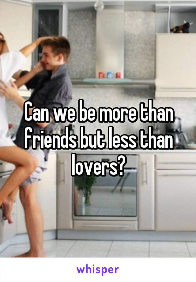 Can we be more than friends but less than lovers?