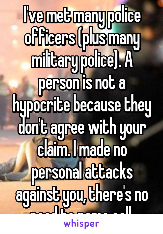 I've met many police officers (plus many military police). A person is not a hypocrite because they don't agree with your claim. I made no personal attacks against you, there's no need to name call.