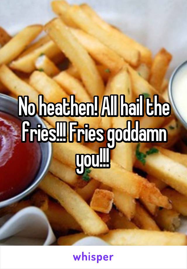 No heathen! All hail the fries!!! Fries goddamn you!!! 