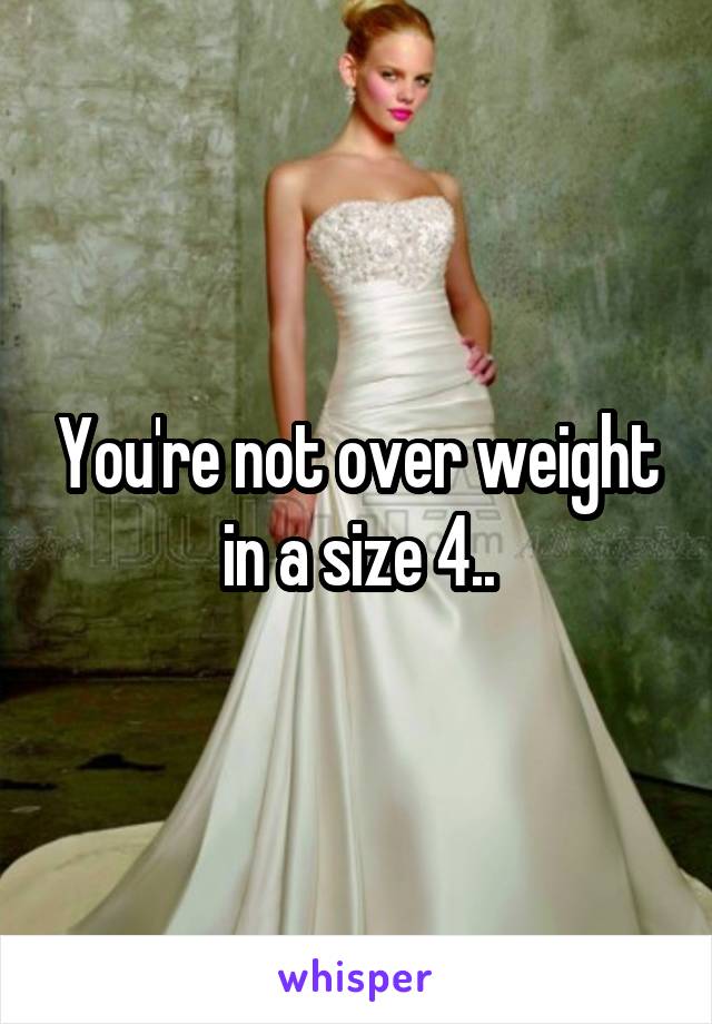 You're not over weight in a size 4..