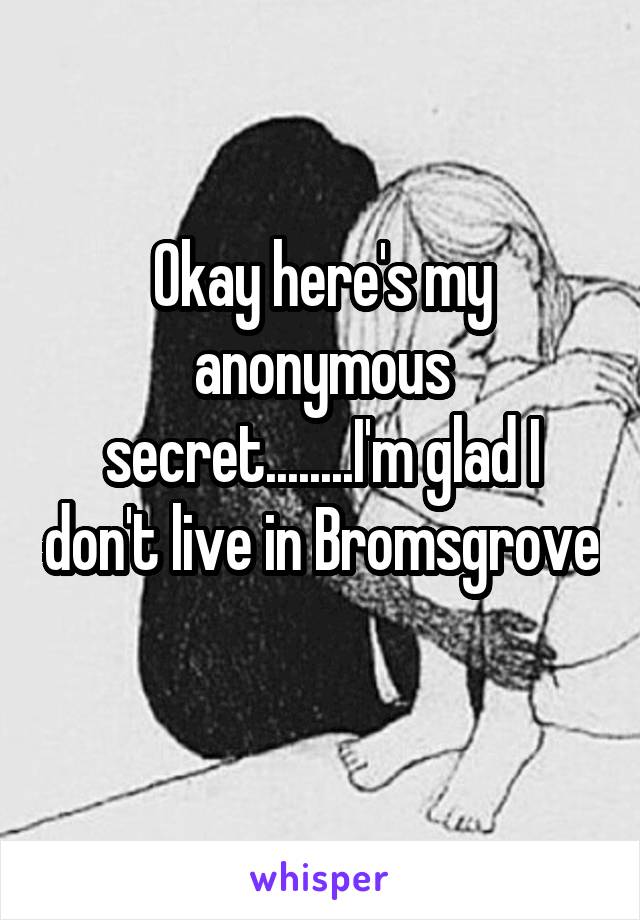 Okay here's my anonymous secret........I'm glad I don't live in Bromsgrove 