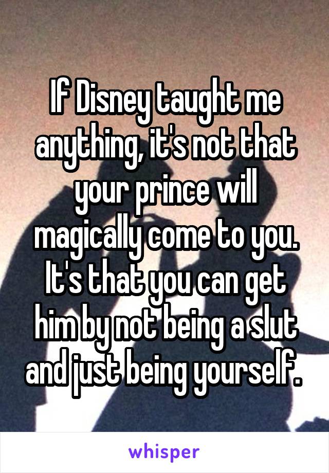 If Disney taught me anything, it's not that your prince will magically come to you. It's that you can get him by not being a slut and just being yourself. 